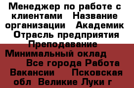 Менеджер по работе с клиентами › Название организации ­ Академик › Отрасль предприятия ­ Преподавание › Минимальный оклад ­ 30 000 - Все города Работа » Вакансии   . Псковская обл.,Великие Луки г.